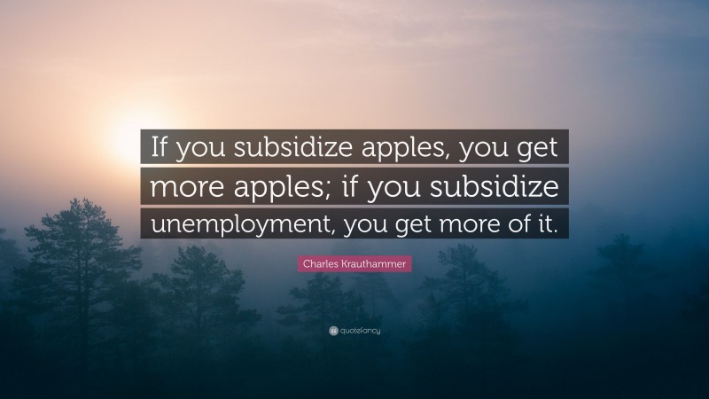 Charles Krauthammer Quote: “If you subsidize apples, you get more apples; if you subsidize unemployment, you get more of it.”