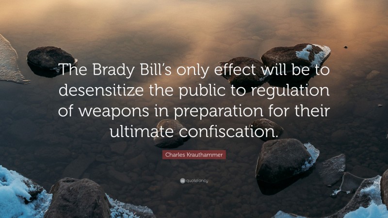 Charles Krauthammer Quote: “The Brady Bill’s only effect will be to desensitize the public to regulation of weapons in preparation for their ultimate confiscation.”