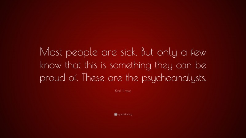 Karl Kraus Quote: “Most people are sick. But only a few know that this is something they can be proud of. These are the psychoanalysts.”