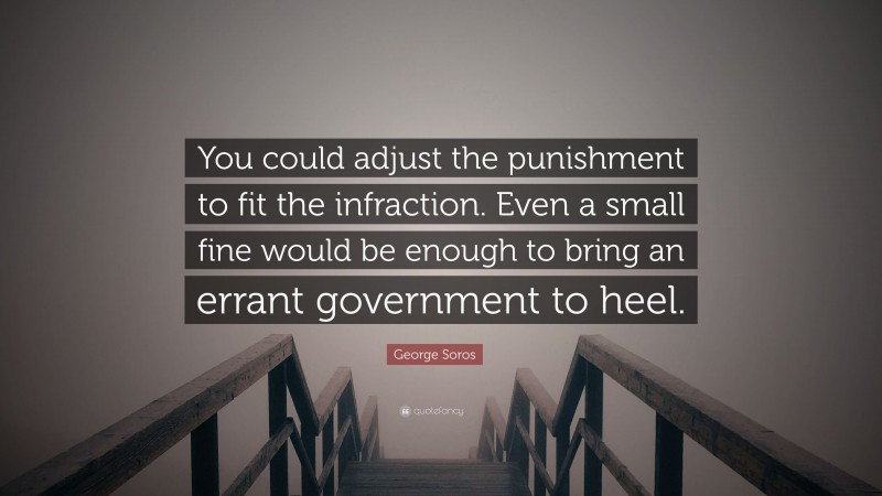 George Soros Quote: “You could adjust the punishment to fit the infraction. Even a small fine would be enough to bring an errant government to heel.”