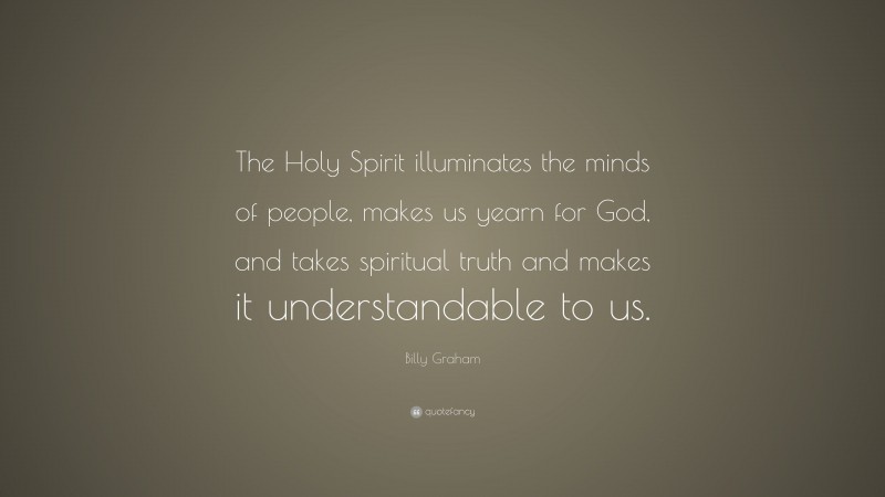 Billy Graham Quote: “The Holy Spirit illuminates the minds of people, makes us yearn for God, and takes spiritual truth and makes it understandable to us.”