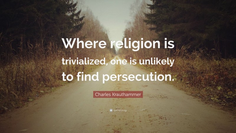 Charles Krauthammer Quote: “Where religion is trivialized, one is unlikely to find persecution.”