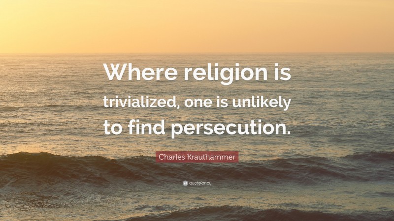 Charles Krauthammer Quote: “Where religion is trivialized, one is unlikely to find persecution.”