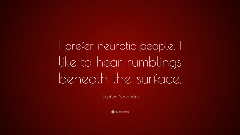 Stephen Sondheim Quote: “I prefer neurotic people. I like to hear rumblings beneath the surface.”