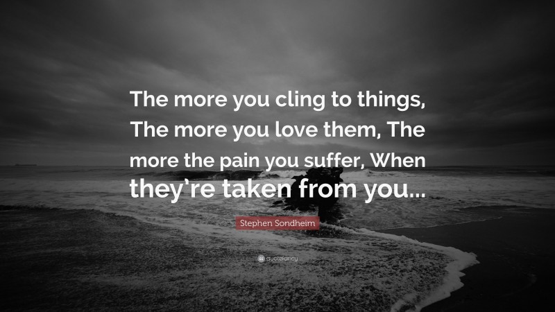 Stephen Sondheim Quote: “The more you cling to things, The more you love them, The more the pain you suffer, When they’re taken from you...”