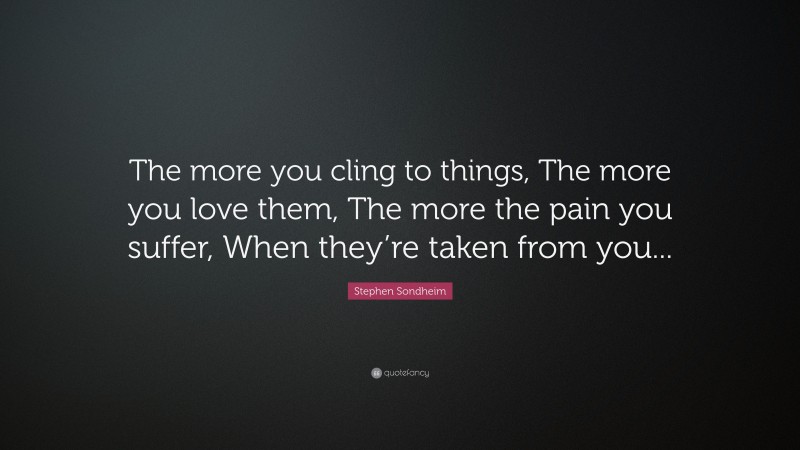 Stephen Sondheim Quote: “The more you cling to things, The more you love them, The more the pain you suffer, When they’re taken from you...”