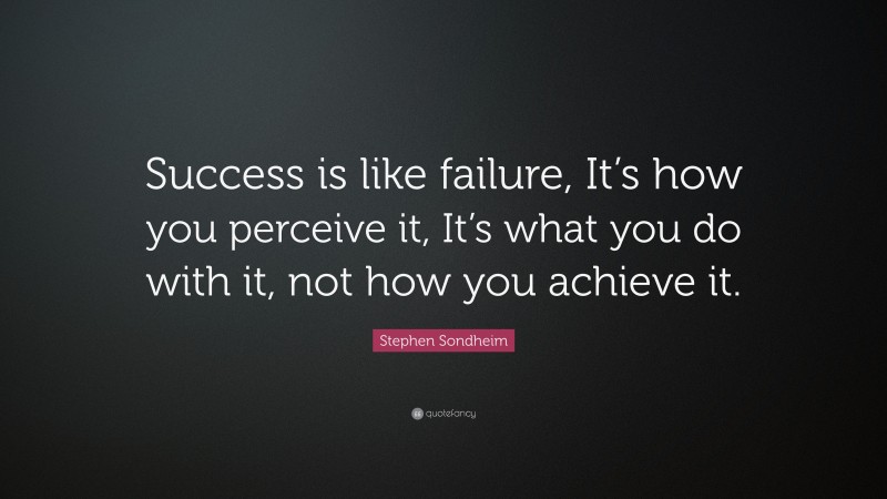 Stephen Sondheim Quote: “Success is like failure, It’s how you perceive it, It’s what you do with it, not how you achieve it.”