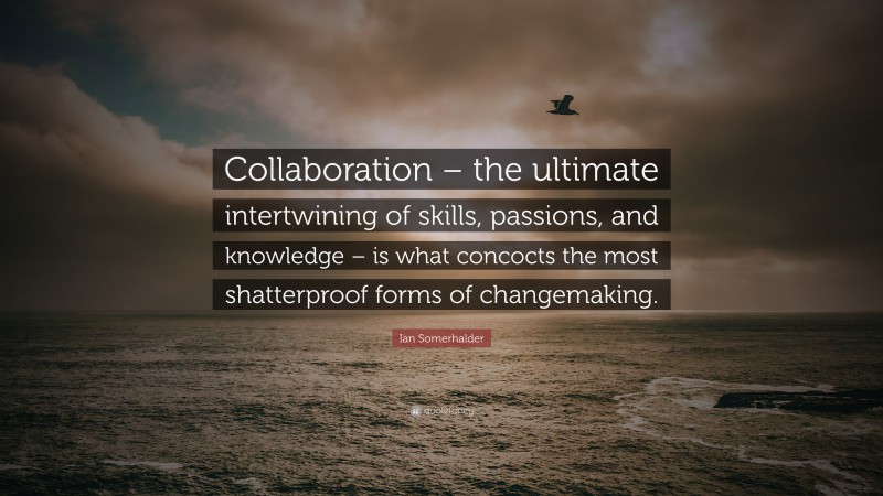 Ian Somerhalder Quote: “Collaboration – the ultimate intertwining of skills, passions, and knowledge – is what concocts the most shatterproof forms of changemaking.”