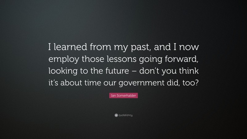 Ian Somerhalder Quote: “I learned from my past, and I now employ those lessons going forward, looking to the future – don’t you think it’s about time our government did, too?”