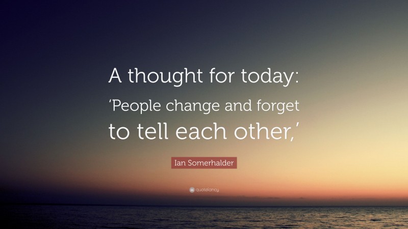 Ian Somerhalder Quote: “A thought for today: ‘People change and forget to tell each other,’”