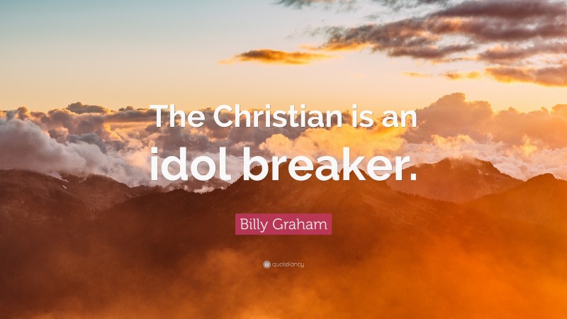 Billy Graham Quote: “The Christian is an idol breaker.”