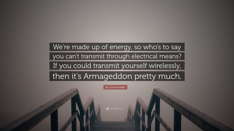 Ian Somerhalder Quote: “We’re made up of energy, so who’s to say you can’t transmit through electrical means? If you could transmit yourself wirelessly, then it’s Armageddon pretty much.”