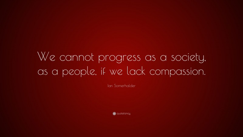 Ian Somerhalder Quote: “We cannot progress as a society, as a people, if we lack compassion.”