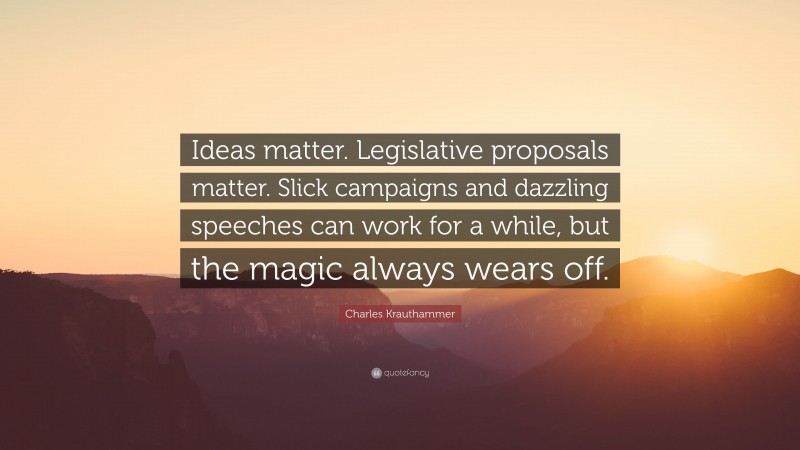 Charles Krauthammer Quote: “Ideas matter. Legislative proposals matter. Slick campaigns and dazzling speeches can work for a while, but the magic always wears off.”