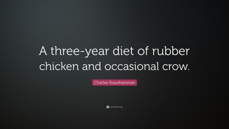 Charles Krauthammer Quote: “A three-year diet of rubber chicken and occasional crow.”