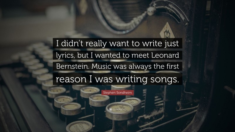 Stephen Sondheim Quote: “I didn’t really want to write just lyrics, but I wanted to meet Leonard Bernstein. Music was always the first reason I was writing songs.”