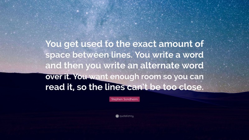 Stephen Sondheim Quote: “You get used to the exact amount of space between lines. You write a word and then you write an alternate word over it. You want enough room so you can read it, so the lines can’t be too close.”