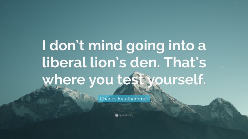 Charles Krauthammer Quote: “I don’t mind going into a liberal lion’s den. That’s where you test yourself.”
