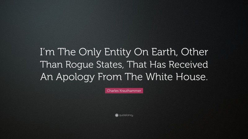 Charles Krauthammer Quote: “I’m The Only Entity On Earth, Other Than Rogue States, That Has Received An Apology From The White House.”