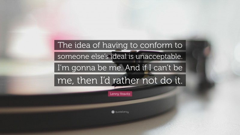 Lenny Kravitz Quote: “The idea of having to conform to someone else’s ideal is unacceptable. I’m gonna be me. And if I can’t be me, then I’d rather not do it.”