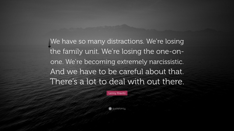 Lenny Kravitz Quote: “We have so many distractions. We’re losing the family unit. We’re losing the one-on-one. We’re becoming extremely narcissistic. And we have to be careful about that. There’s a lot to deal with out there.”