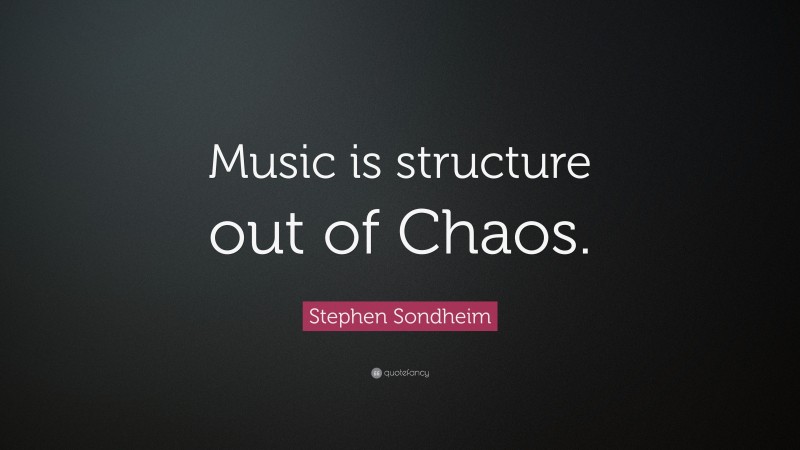Stephen Sondheim Quote: “Music is structure out of Chaos.”