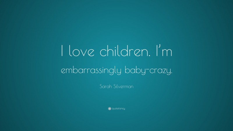Sarah Silverman Quote: “I love children. I’m embarrassingly baby-crazy.”