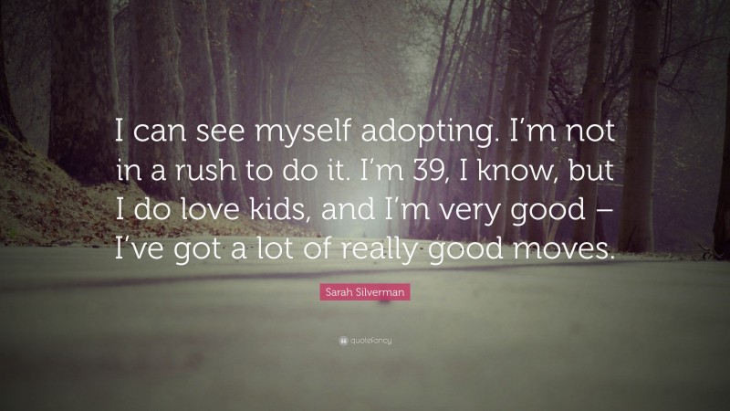 Sarah Silverman Quote: “I can see myself adopting. I’m not in a rush to do it. I’m 39, I know, but I do love kids, and I’m very good – I’ve got a lot of really good moves.”