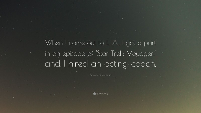 Sarah Silverman Quote: “When I came out to L. A., I got a part in an episode of ‘Star Trek: Voyager,’ and I hired an acting coach.”