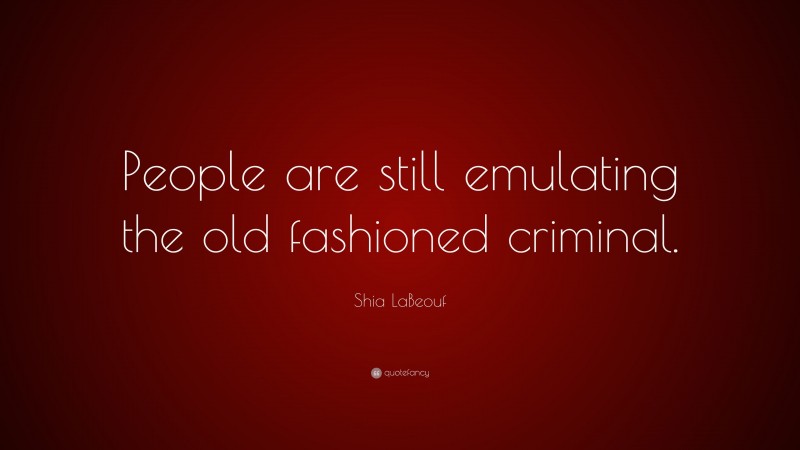 Shia LaBeouf Quote: “People are still emulating the old fashioned criminal.”