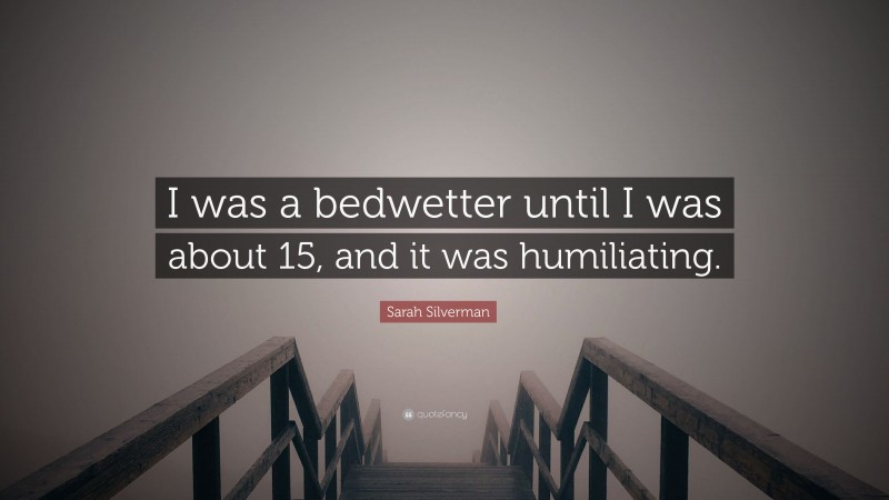Sarah Silverman Quote: “I was a bedwetter until I was about 15, and it was humiliating.”