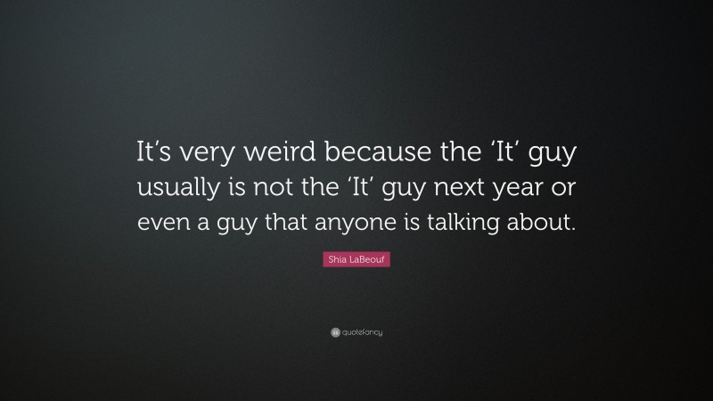 Shia LaBeouf Quote: “It’s very weird because the ‘It’ guy usually is not the ‘It’ guy next year or even a guy that anyone is talking about.”