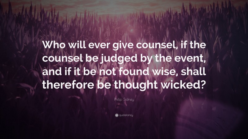 Philip Sidney Quote: “Who will ever give counsel, if the counsel be judged by the event, and if it be not found wise, shall therefore be thought wicked?”