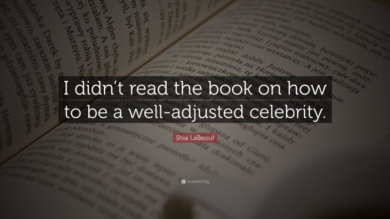 Shia LaBeouf Quote: “I didn’t read the book on how to be a well-adjusted celebrity.”