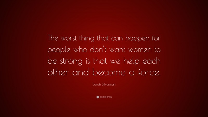 Sarah Silverman Quote: “The worst thing that can happen for people who don’t want women to be strong is that we help each other and become a force.”