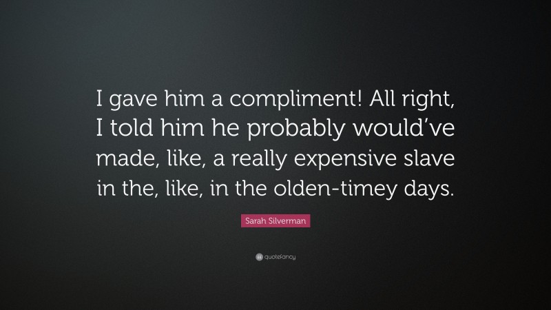 Sarah Silverman Quote: “I gave him a compliment! All right, I told him he probably would’ve made, like, a really expensive slave in the, like, in the olden-timey days.”