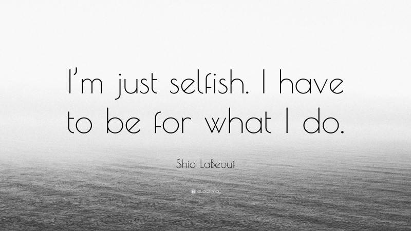 Shia LaBeouf Quote: “I’m just selfish. I have to be for what I do.”