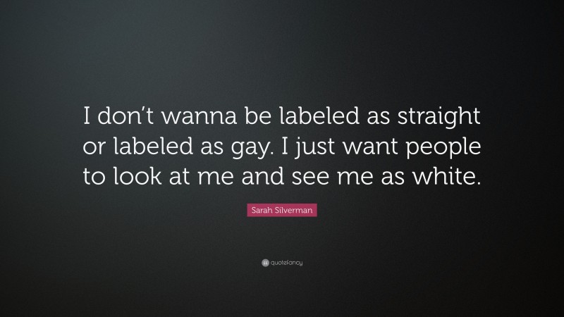 Sarah Silverman Quote: “I don’t wanna be labeled as straight or labeled as gay. I just want people to look at me and see me as white.”