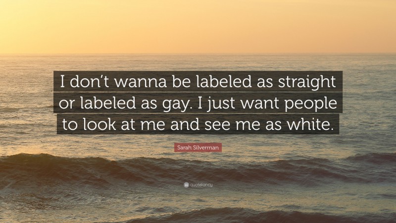 Sarah Silverman Quote: “I don’t wanna be labeled as straight or labeled as gay. I just want people to look at me and see me as white.”