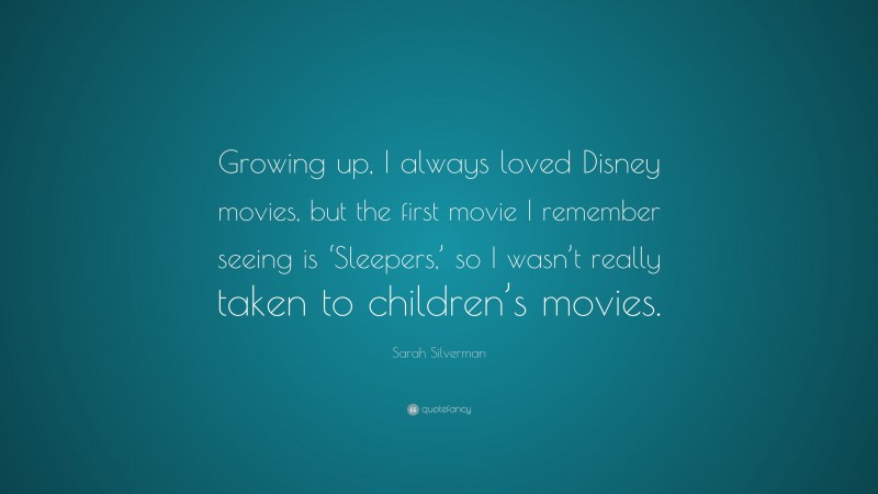 Sarah Silverman Quote: “Growing up, I always loved Disney movies, but the first movie I remember seeing is ‘Sleepers,’ so I wasn’t really taken to children’s movies.”