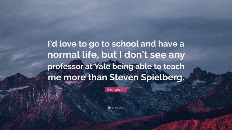 Shia LaBeouf Quote: “I’d love to go to school and have a normal life, but I don’t see any professor at Yale being able to teach me more than Steven Spielberg.”