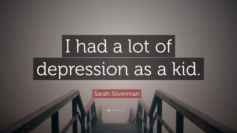 Sarah Silverman Quote: “I had a lot of depression as a kid.”