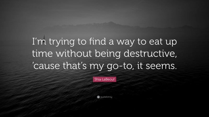 Shia LaBeouf Quote: “I’m trying to find a way to eat up time without being destructive, ’cause that’s my go-to, it seems.”