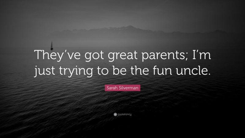 Sarah Silverman Quote: “They’ve got great parents; I’m just trying to be the fun uncle.”