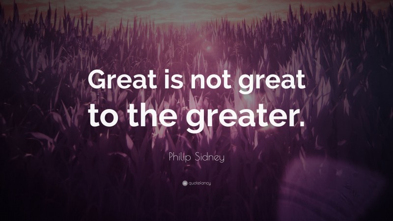 Philip Sidney Quote: “Great is not great to the greater.”