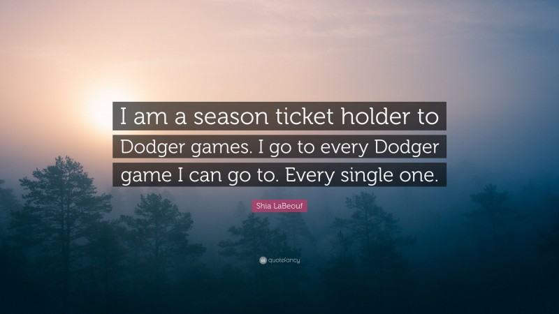 Shia LaBeouf Quote: “I am a season ticket holder to Dodger games. I go to every Dodger game I can go to. Every single one.”