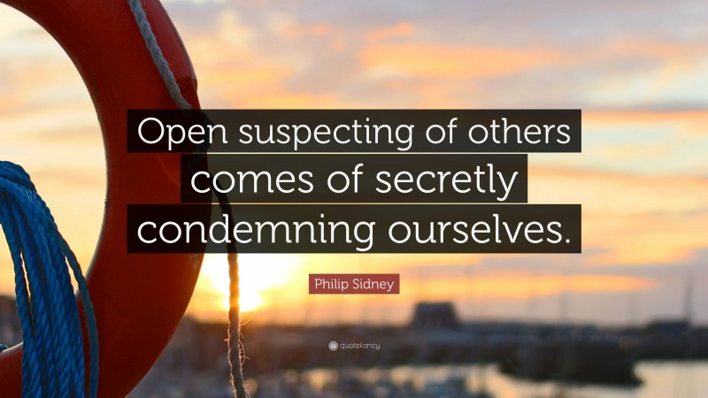 Philip Sidney Quote: “Open suspecting of others comes of secretly condemning ourselves.”