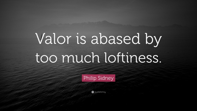 Philip Sidney Quote: “Valor is abased by too much loftiness.”