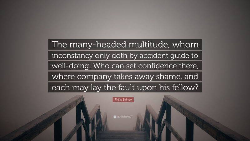 Philip Sidney Quote: “The many-headed multitude, whom inconstancy only doth by accident guide to well-doing! Who can set confidence there, where company takes away shame, and each may lay the fault upon his fellow?”