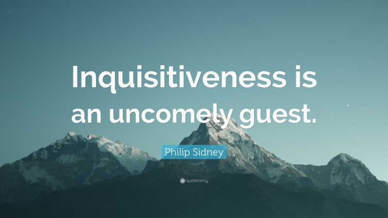 Philip Sidney Quote: “Inquisitiveness is an uncomely guest.”